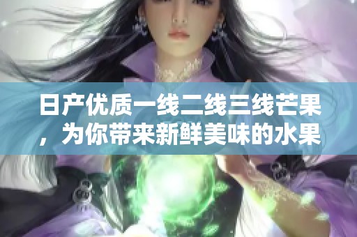 日产优质一线二线三线芒果，为你带来新鲜美味的水果体验