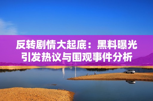 反转剧情大起底：黑料曝光引发热议与围观事件分析
