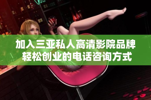 加入三亚私人高清影院品牌 轻松创业的电话咨询方式揭秘