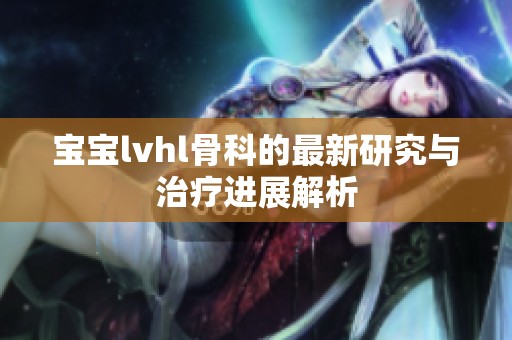 宝宝lvhl骨科的最新研究与治疗进展解析