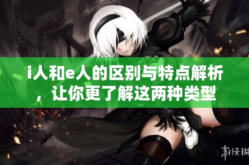 i人和e人的区别与特点解析，让你更了解这两种类型