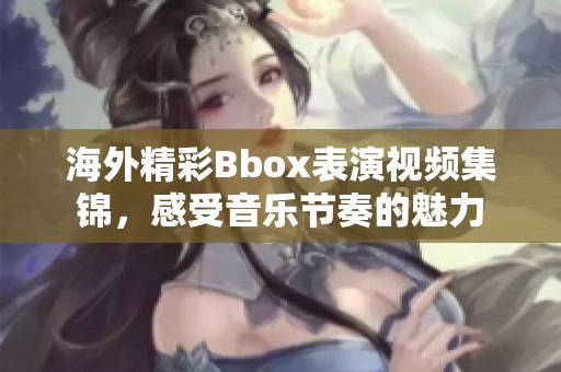 海外精彩Bbox表演视频集锦，感受音乐节奏的魅力