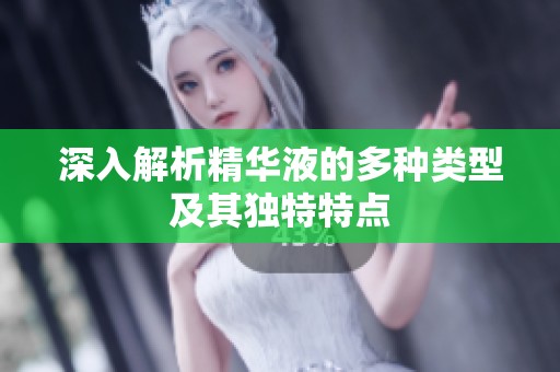 深入解析精华液的多种类型及其独特特点