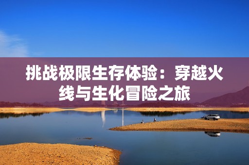 挑战极限生存体验：穿越火线与生化冒险之旅