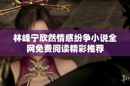 林峰宁欣然情感纷争小说全网免费阅读精彩推荐