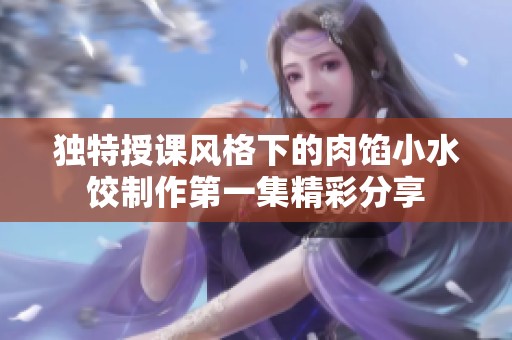 独特授课风格下的肉馅小水饺制作第一集精彩分享