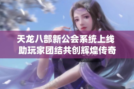 天龙八部新公会系统上线 助玩家团结共创辉煌传奇