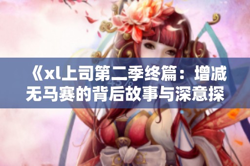 《xl上司第二季终篇：增减无马赛的背后故事与深意探讨》