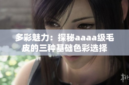 多彩魅力：探秘aaaa级毛皮的三种基础色彩选择