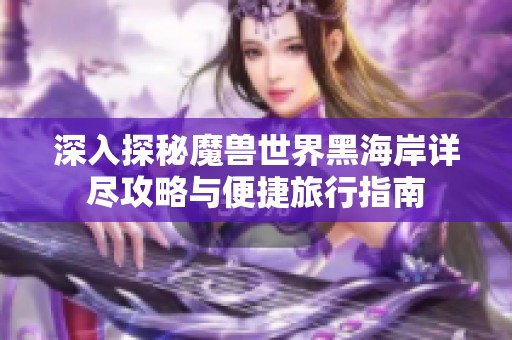 深入探秘魔兽世界黑海岸详尽攻略与便捷旅行指南