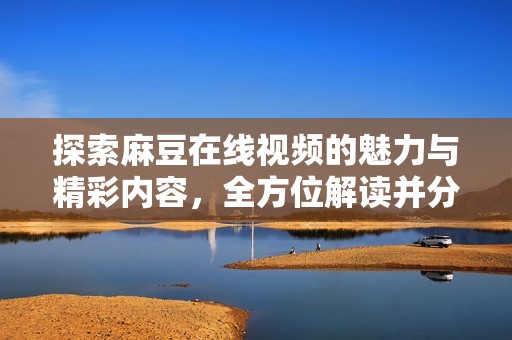 探索麻豆在线视频的魅力与精彩内容，全方位解读并分析