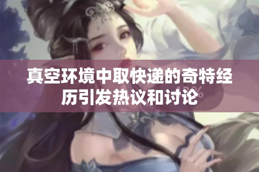 真空环境中取快递的奇特经历引发热议和讨论