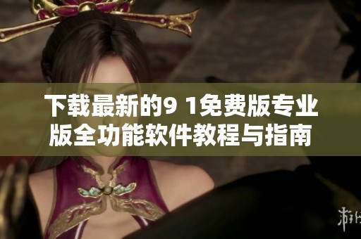 下载最新的9 1免费版专业版全功能软件教程与指南