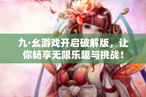 九·幺游戏开启破解版，让你畅享无限乐趣与挑战！