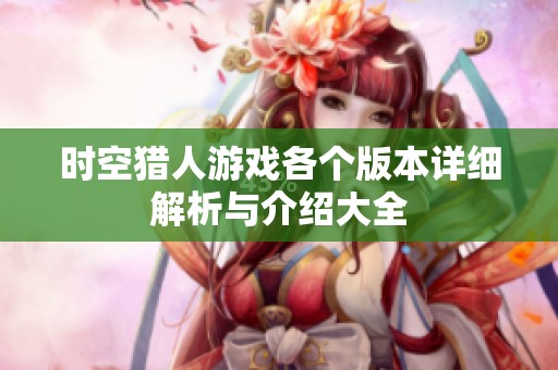 时空猎人游戏各个版本详细解析与介绍大全