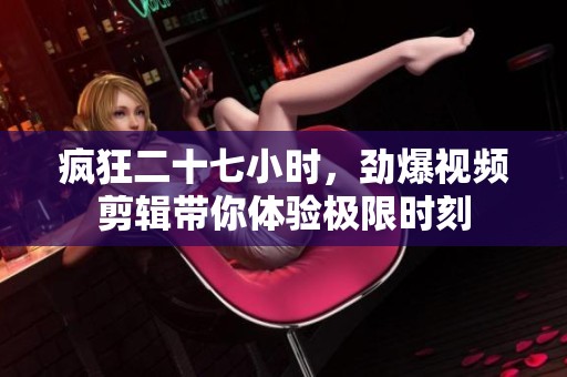 疯狂二十七小时，劲爆视频剪辑带你体验极限时刻