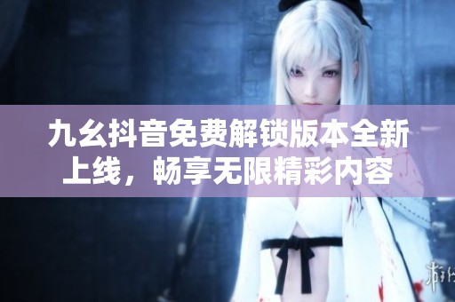 九幺抖音免费解锁版本全新上线，畅享无限精彩内容