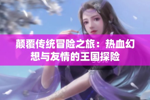 颠覆传统冒险之旅：热血幻想与友情的王国探险