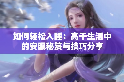 如何轻松入睡：高干生活中的安眠秘笈与技巧分享