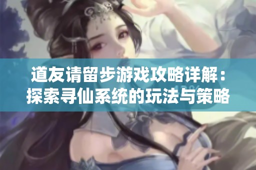 道友请留步游戏攻略详解：探索寻仙系统的玩法与策略分享