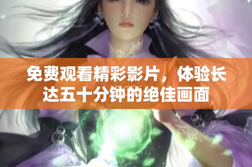 免费观看精彩影片，体验长达五十分钟的绝佳画面