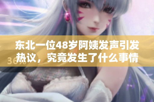 东北一位48岁阿姨发声引发热议，究竟发生了什么事情？