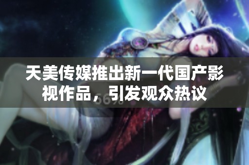 天美传媒推出新一代国产影视作品，引发观众热议