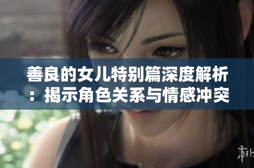 善良的女儿特别篇深度解析：揭示角色关系与情感冲突