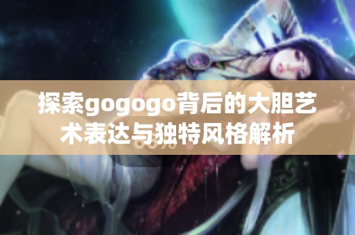 探索gogogo背后的大胆艺术表达与独特风格解析