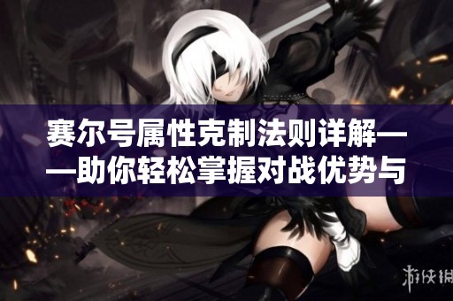赛尔号属性克制法则详解——助你轻松掌握对战优势与策略
