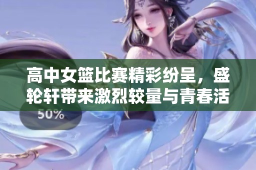 高中女篮比赛精彩纷呈，盛轮轩带来激烈较量与青春活力
