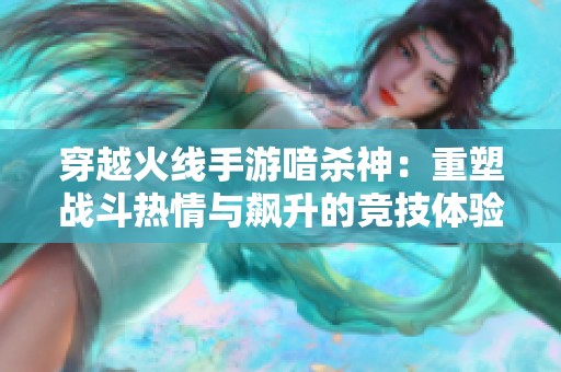 穿越火线手游喑杀神：重塑战斗热情与飙升的竞技体验