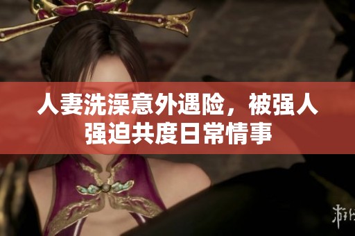 人妻洗澡意外遇险，被强人强迫共度日常情事