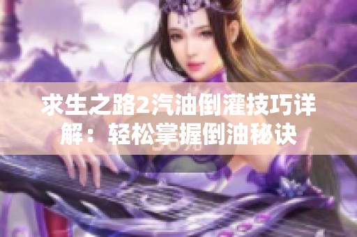 求生之路2汽油倒灌技巧详解：轻松掌握倒油秘诀