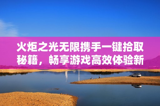 火炬之光无限携手一键拾取秘籍，畅享游戏高效体验新篇章