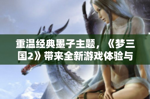 重温经典墨子主题，《梦三国2》带来全新游戏体验与玩家情感共振