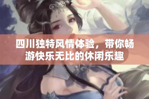 四川独特风情体验，带你畅游快乐无比的休闲乐趣