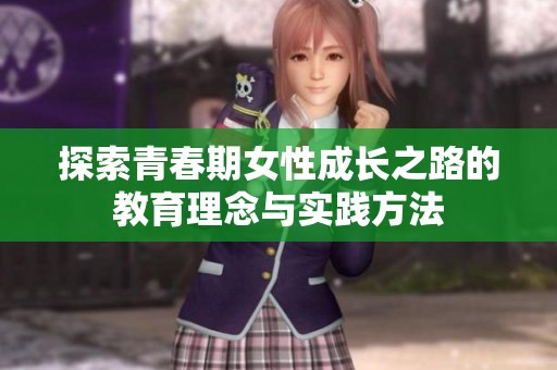 探索青春期女性成长之路的教育理念与实践方法