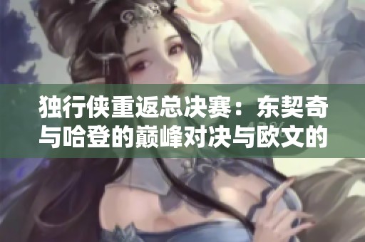 独行侠重返总决赛：东契奇与哈登的巅峰对决与欧文的成长之路