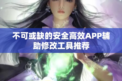 不可或缺的安全高效APP辅助修改工具推荐