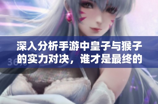 深入分析手游中皇子与猴子的实力对决，谁才是最终的霸主