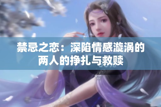 禁忌之恋：深陷情感漩涡的两人的挣扎与救赎