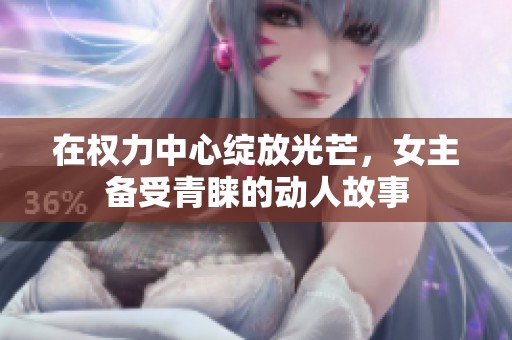 在权力中心绽放光芒，女主备受青睐的动人故事