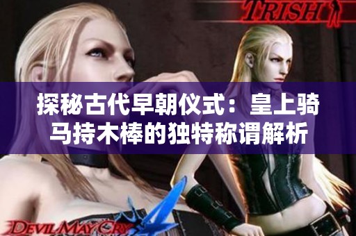 探秘古代早朝仪式：皇上骑马持木棒的独特称谓解析