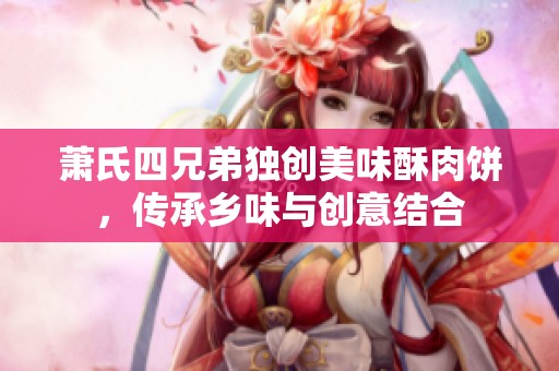 萧氏四兄弟独创美味酥肉饼，传承乡味与创意结合