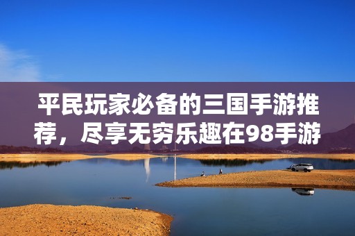 平民玩家必备的三国手游推荐，尽享无穷乐趣在98手游网