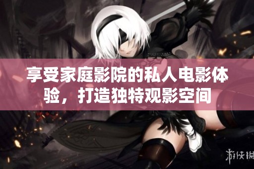 享受家庭影院的私人电影体验，打造独特观影空间