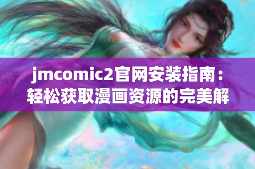 jmcomic2官网安装指南：轻松获取漫画资源的完美解决方案