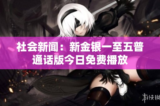 社会新闻：新金银一至五普通话版今日免费播放
