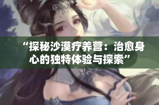 “探秘沙漠疗养营：治愈身心的独特体验与探索”